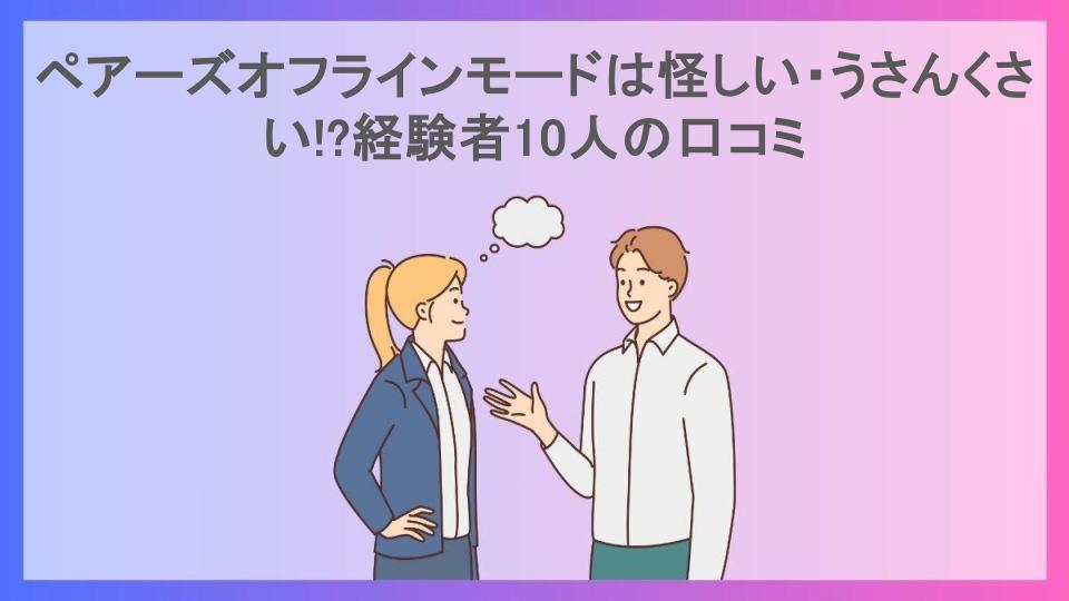 ペアーズオフラインモードは怪しい・うさんくさい!?経験者10人の口コミ